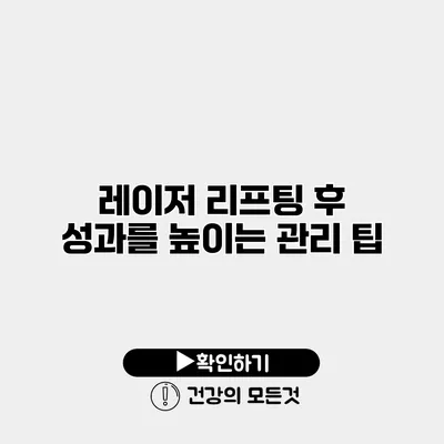 레이저 리프팅 후 성과를 높이는 관리 팁