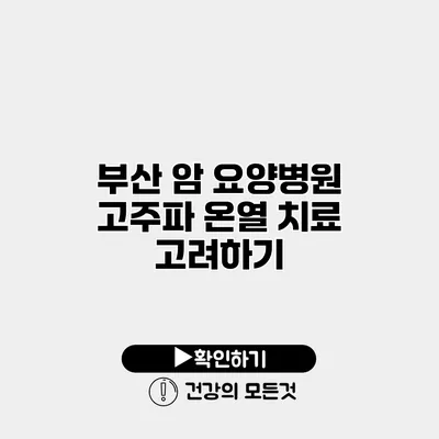 부산 암 요양병원 고주파 온열 치료 고려하기