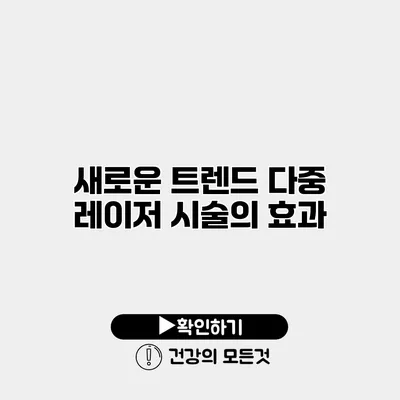 새로운 트렌드 다중 레이저 시술의 효과