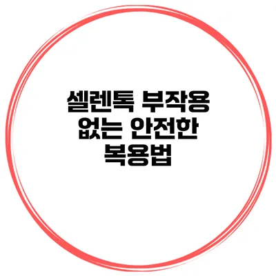 셀렌톡 부작용 없는 안전한 복용법