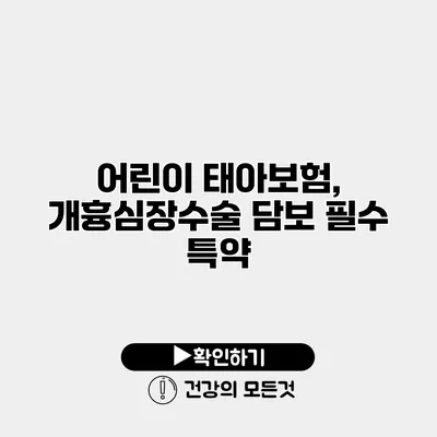 어린이 태아보험, 개흉심장수술 담보 필수 특약