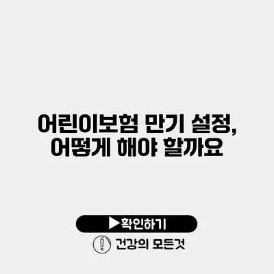 어린이보험 만기 설정, 어떻게 해야 할까요?
