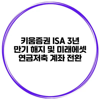 키움증권 ISA 3년 만기 해지 및 미래에셋 연금저축 계좌 전환