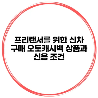 프리랜서를 위한 신차 구매 오토캐시백 상품과 신용 조건
