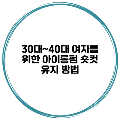 30대~40대 여자를 위한 아이롱펌 숏컷 유지 방법