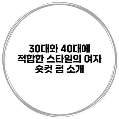 30대와 40대에 적합한 스타일의 여자 숏컷 펌 소개