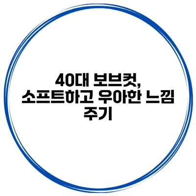 40대 보브컷, 소프트하고 우아한 느낌 주기
