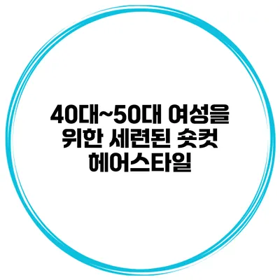 40대~50대 여성을 위한 세련된 숏컷 헤어스타일