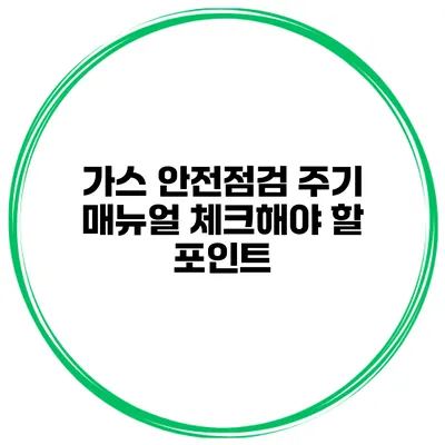 가스 안전점검 주기 매뉴얼 체크해야 할 포인트