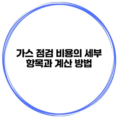 가스 점검 비용의 세부 항목과 계산 방법