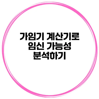 가임기 계산기로 임신 가능성 분석하기