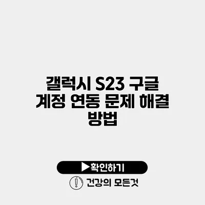 갤럭시 S23 구글 계정 연동 문제 해결 방법
