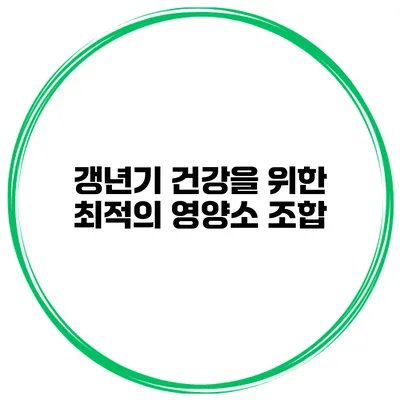 갱년기 건강을 위한 최적의 영양소 조합