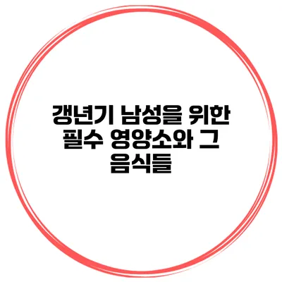 갱년기 남성을 위한 필수 영양소와 그 음식들