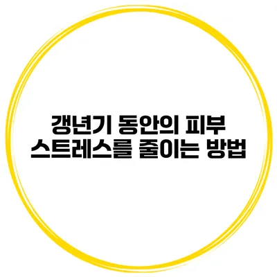 갱년기 동안의 피부 스트레스를 줄이는 방법