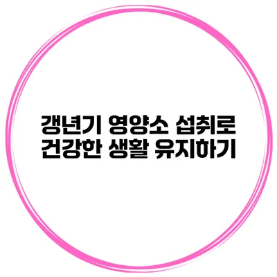 갱년기 영양소 섭취로 건강한 생활 유지하기
