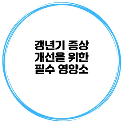 갱년기 증상 개선을 위한 필수 영양소