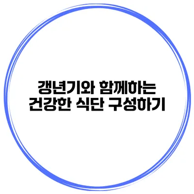 갱년기와 함께하는 건강한 식단 구성하기