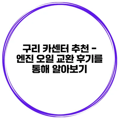 구리 카센터 추천 - 엔진 오일 교환 후기를 통해 알아보기