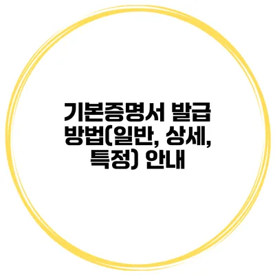 기본증명서 발급 방법(일반, 상세, 특정) 안내