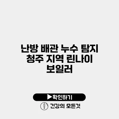 난방 배관 누수 탐지 청주 지역 린나이 보일러