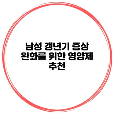 남성 갱년기 증상 완화를 위한 영양제 추천