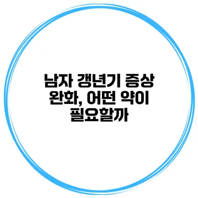 남자 갱년기 증상 완화, 어떤 약이 필요할까?