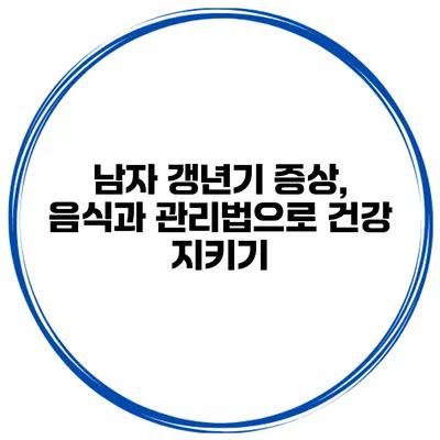 남자 갱년기 증상, 음식과 관리법으로 건강 지키기