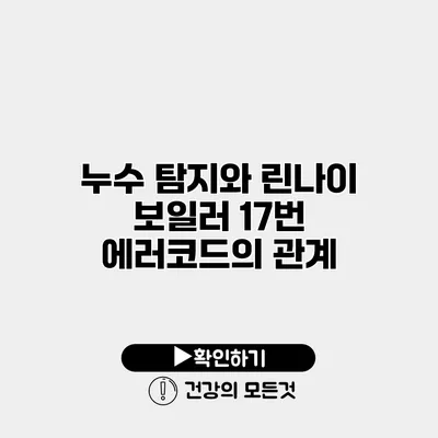 누수 탐지와 린나이 보일러 17번 에러코드의 관계