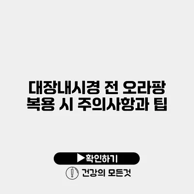 대장내시경 전 오라팡 복용 시 주의사항과 팁