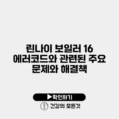 린나이 보일러 16 에러코드와 관련된 주요 문제와 해결책