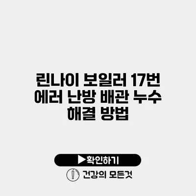린나이 보일러 17번 에러 난방 배관 누수 해결 방법