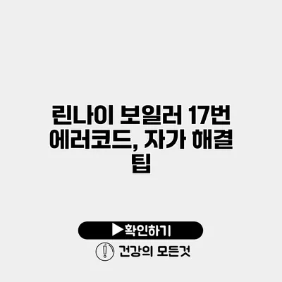 린나이 보일러 17번 에러코드, 자가 해결 팁