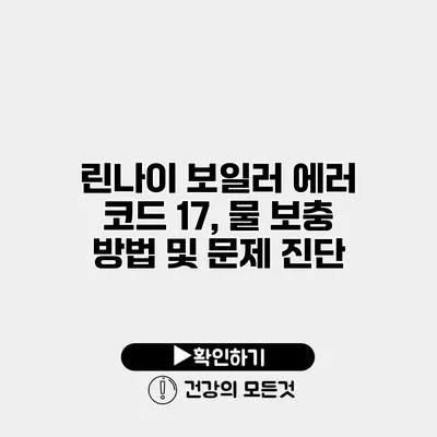 린나이 보일러 에러 코드 17, 물 보충 방법 및 문제 진단