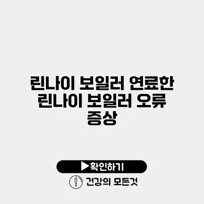 린나이 보일러 연료한 린나이 보일러 오류 증상