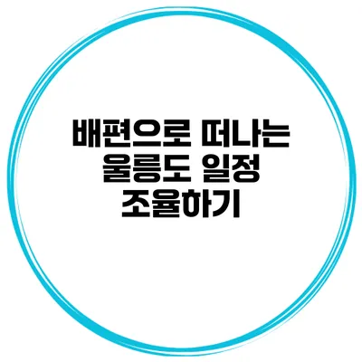 배편으로 떠나는 울릉도 일정 조율하기