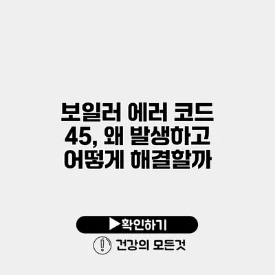 보일러 에러 코드 45, 왜 발생하고 어떻게 해결할까?