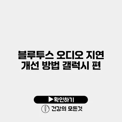 블루투스 오디오 지연 개선 방법 갤럭시 편
