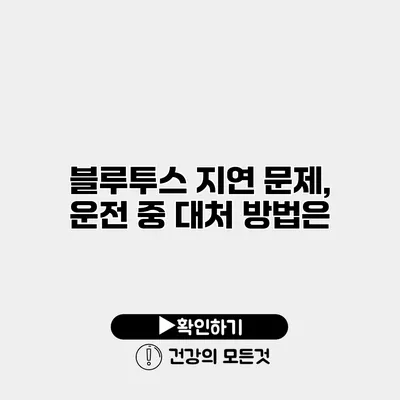 블루투스 지연 문제, 운전 중 대처 방법은?