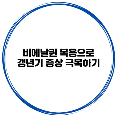 비에날퀸 복용으로 갱년기 증상 극복하기