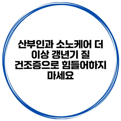 산부인과 소노케어 더 이상 갱년기 질 건조증으로 힘들어하지 마세요
