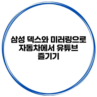 삼성 덱스와 미러링으로 자동차에서 유튜브 즐기기