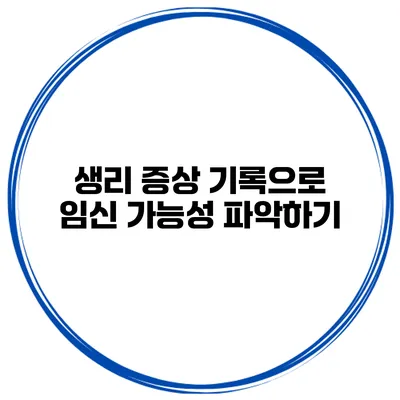 생리 증상 기록으로 임신 가능성 파악하기