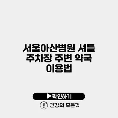 서울아산병원 셔틀 주차장 주변 약국 이용법