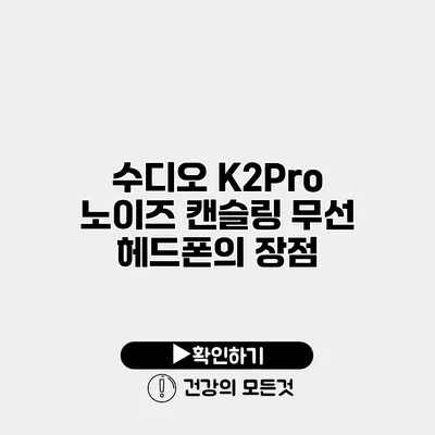 수디오 K2Pro 노이즈 캔슬링 무선 헤드폰의 장점