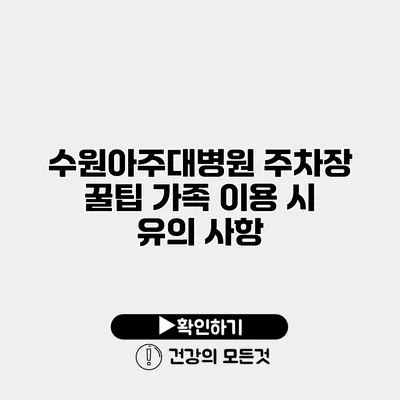 수원아주대병원 주차장 꿀팁 가족 이용 시 유의 사항
