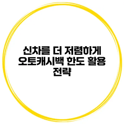 신차를 더 저렴하게 오토캐시백 한도 활용 전략