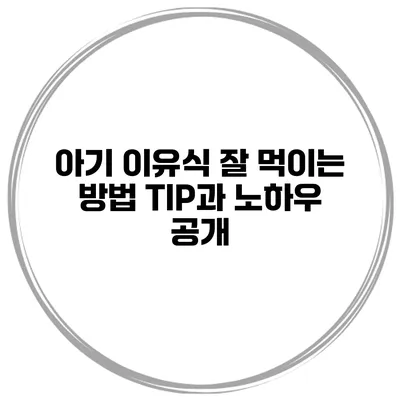 아기 이유식 잘 먹이는 방법 TIP과 노하우 공개