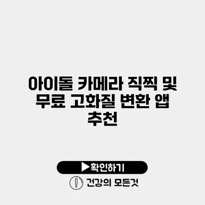 아이돌 카메라 직찍 및 무료 고화질 변환 앱 추천