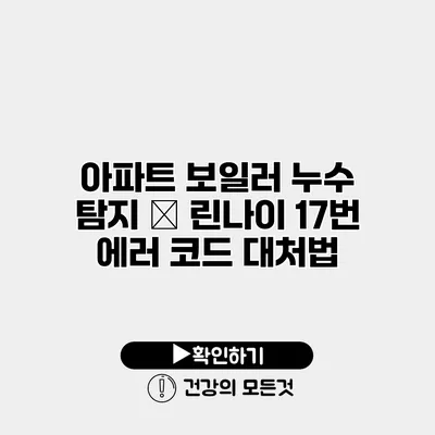 아파트 보일러 누수 탐지 – 린나이 17번 에러 코드 대처법